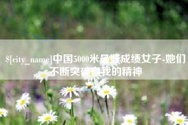 十堰中国5000米最好成绩女子-她们不断突破自我的精神