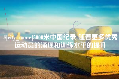 十堰5000米中国纪录-随着更多优秀运动员的涌现和训练水平的提升
