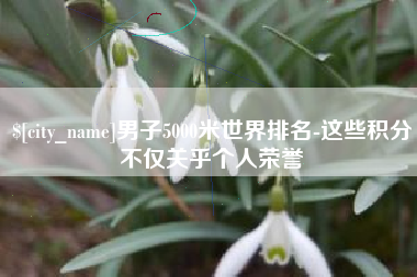 十堰男子5000米世界排名-这些积分不仅关乎个人荣誉
