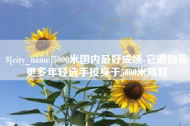 十堰5000米国内最好成绩-它激励着更多年轻选手投身于5000米项目