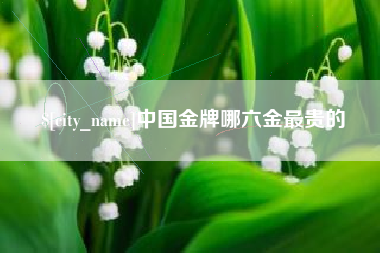 十堰中国金牌哪六金最贵的