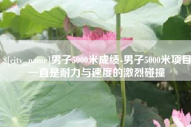 十堰男子5000米成绩-男子5000米项目一直是耐力与速度的激烈碰撞