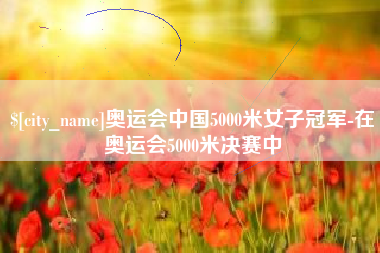 十堰奥运会中国5000米女子冠军-在奥运会5000米决赛中