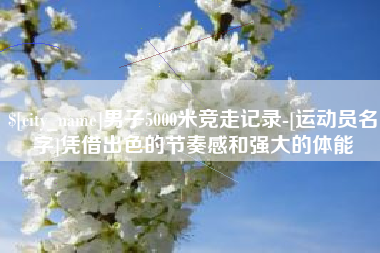 十堰男子5000米竞走记录-[运动员名字]凭借出色的节奏感和强大的体能