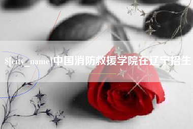 十堰中国消防救援学院在辽宁招生