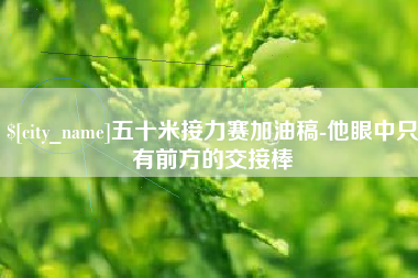 十堰五十米接力赛加油稿-他眼中只有前方的交接棒