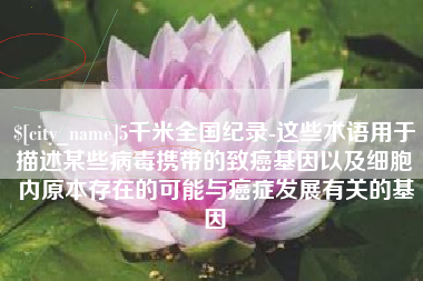 十堰5千米全国纪录-这些术语用于描述某些病毒携带的致癌基因以及细胞内原本存在的可能与癌症发展有关的基因