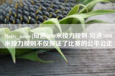 十堰短道5000米接力规则-短道5000米接力规则不仅保证了比赛的公平公正