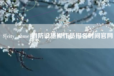 十堰消防设施操作员报名时间官网