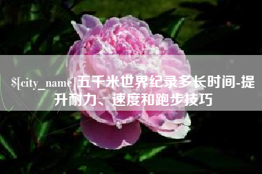 十堰五千米世界纪录多长时间-提升耐力、速度和跑步技巧