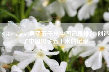 十堰男子五千米中国记录排名-创造了中国男子五千米的记录