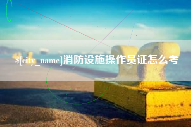 十堰消防设施操作员证怎么考