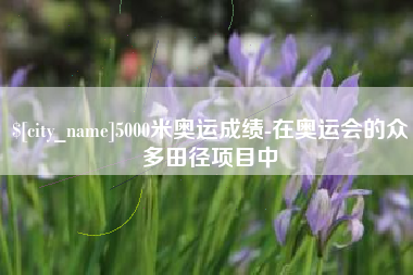 十堰5000米奥运成绩-在奥运会的众多田径项目中