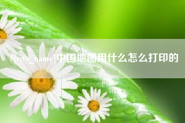 十堰中国地图用什么怎么打印的