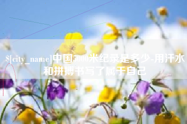 十堰中国5000米纪录是多少-用汗水和拼搏书写了属于自己