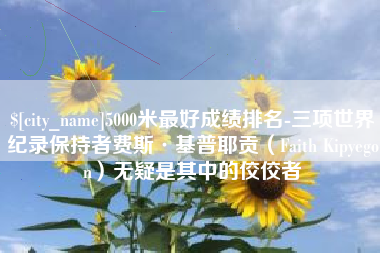 十堰5000米最好成绩排名-三项世界纪录保持者费斯·基普耶贡（Faith Kipyegon）无疑是其中的佼佼者