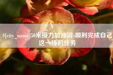 十堰50米接力加油词-顺利完成自己这一棒的任务