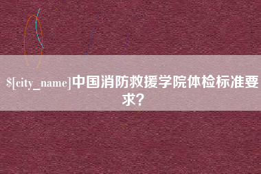 十堰中国消防救援学院体检标准要求？