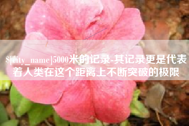 十堰5000米的记录-其记录更是代表着人类在这个距离上不断突破的极限