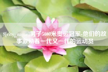 十堰男子5000米奥运冠军-他们的故事激励着一代又一代的运动员