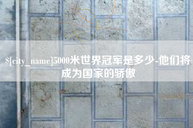 十堰5000米世界冠军是多少-他们将成为国家的骄傲