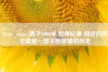 十堰男子5000米 世界纪录-田径的历史就是一部不断突破的历史