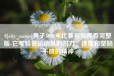 十堰男子5000米比赛视频观看完整版-它考验着运动员的耐力、速度和坚韧不拔的精神