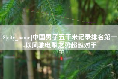 十堰中国男子五千米记录排名第一-以风驰电掣之势超越对手
