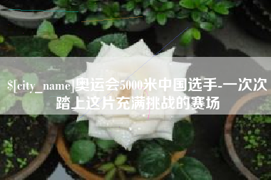 十堰奥运会5000米中国选手-一次次踏上这片充满挑战的赛场