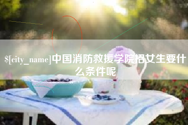 十堰中国消防救援学院招女生要什么条件呢