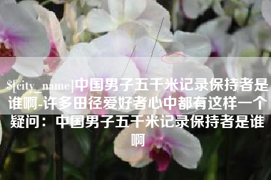 十堰中国男子五千米记录保持者是谁啊-许多田径爱好者心中都有这样一个疑问：中国男子五千米记录保持者是谁啊
