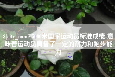 十堰5000米国家运动员标准成绩-意味着运动员具备了一定的耐力和跑步能力