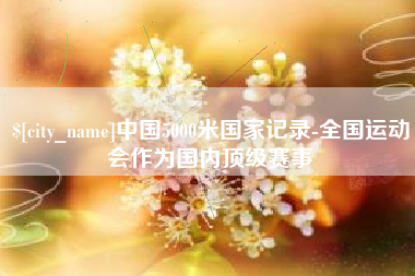 十堰中国5000米国家记录-全国运动会作为国内顶级赛事