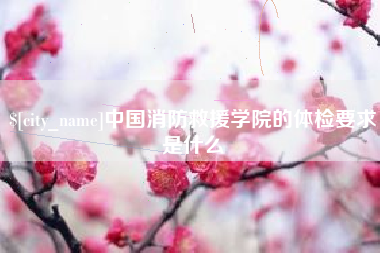 十堰中国消防救援学院的体检要求是什么