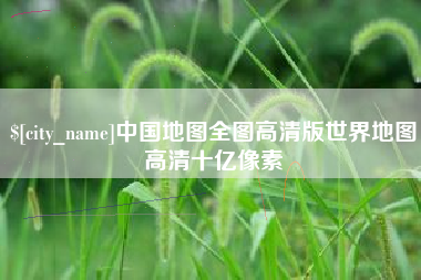 十堰中国地图全图高清版世界地图高清十亿像素
