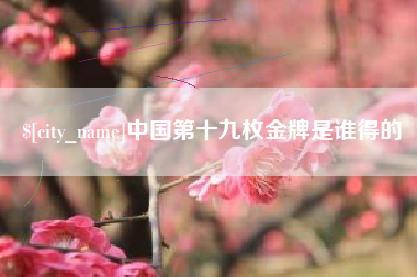 十堰中国第十九枚金牌是谁得的