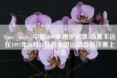 十堰中国5000米跑步记录-由夏丰远在1997年10月23日的全国运动会田径赛上创造
