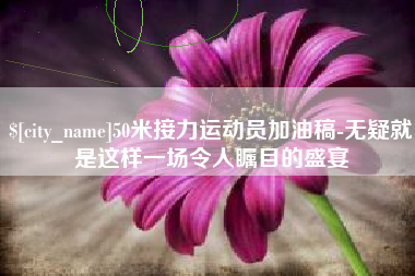 十堰50米接力运动员加油稿-无疑就是这样一场令人瞩目的盛宴