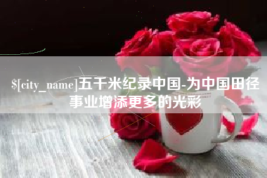 十堰五千米纪录中国-为中国田径事业增添更多的光彩