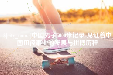 十堰中国男子5000米记录-见证着中国田径事业的发展与拼搏历程
