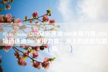 十堰2020短道速滑3000米接力赛-2020短道速滑3000米接力赛：冰上的速度与激情