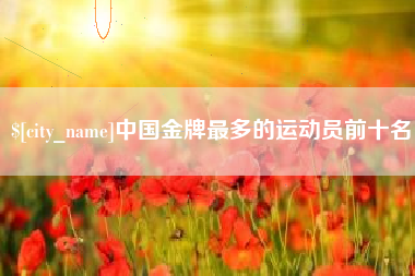 十堰中国金牌最多的运动员前十名
