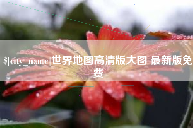 十堰世界地图高清版大图 最新版免费