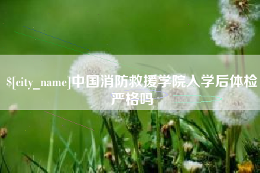 十堰中国消防救援学院入学后体检严格吗