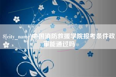 十堰中国消防救援学院报考条件政审能通过吗